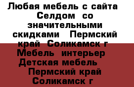 Любая мебель с сайта “Селдом“ со значительными скидками - Пермский край, Соликамск г. Мебель, интерьер » Детская мебель   . Пермский край,Соликамск г.